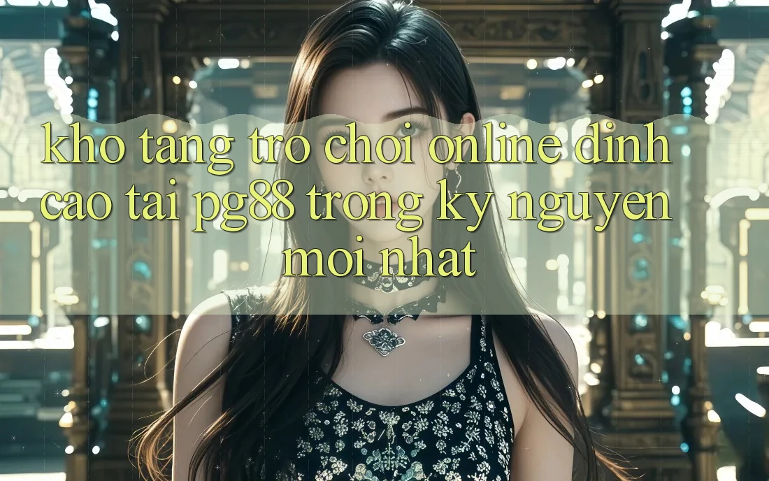 Kho tàng trò chơi online đỉnh cao tại pg88 trong kỷ nguyên mới nhất Kho tàng trò chơi online đỉnh cao tại pg88 trong kỷ nguyên mới nhất