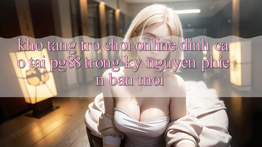 Kho tàng trò chơi online đỉnh cao tại pg88 trong kỷ nguyên phiên bản mới Kho tàng trò chơi online đỉnh cao tại pg88 trong kỷ nguyên phiên bản mới