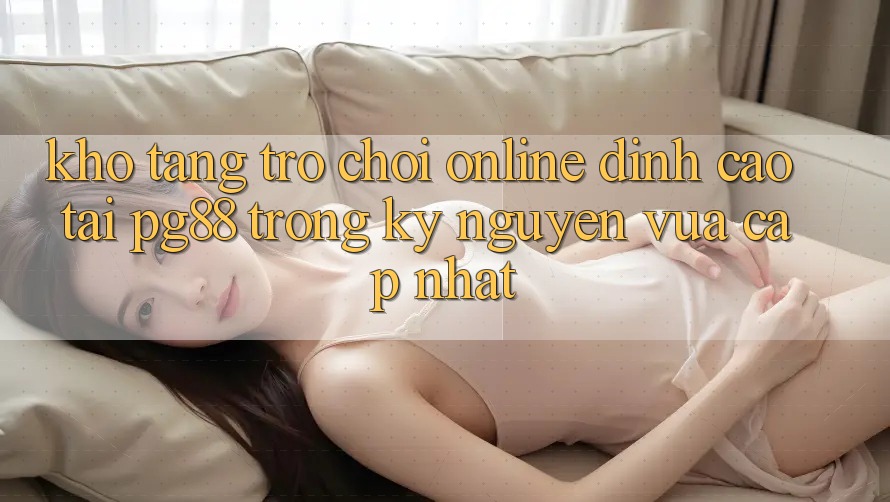 Kho tàng trò chơi online đỉnh cao tại pg88 trong kỷ nguyên vừa cập nhật