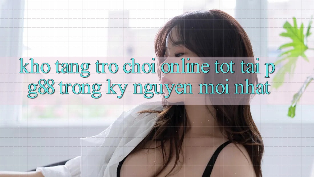 Kho tàng trò chơi online tốt tại pg88 trong kỷ nguyên mới nhất Kho tàng trò chơi online tốt tại pg88 trong kỷ nguyên mới nhất