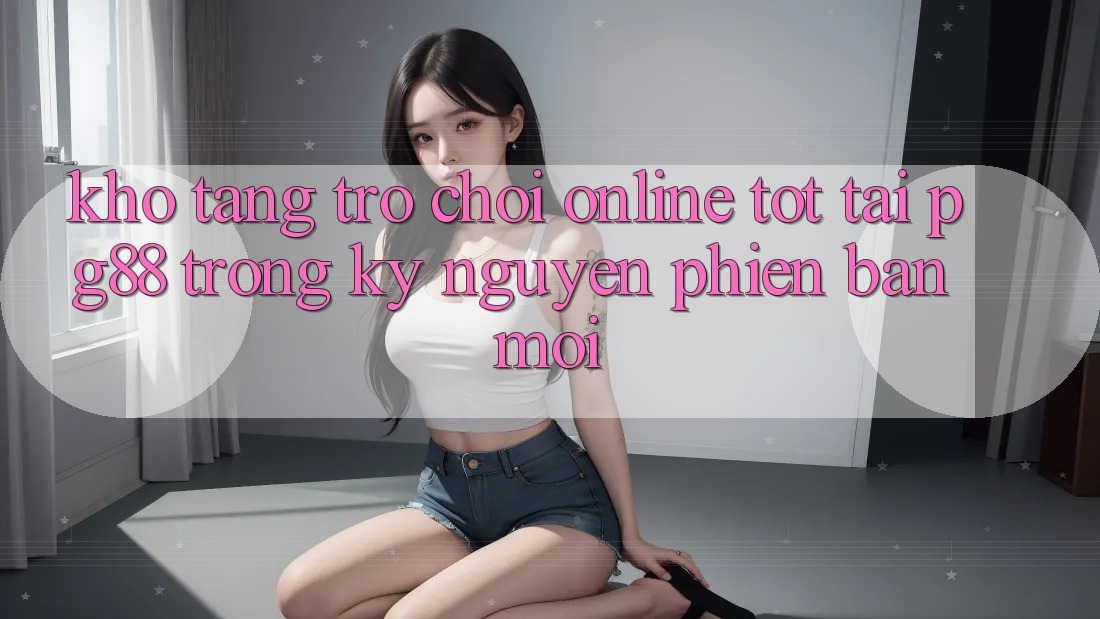 Kho tàng trò chơi online tốt tại pg88 trong kỷ nguyên phiên bản mới Kho tàng trò chơi online tốt tại pg88 trong kỷ nguyên phiên bản mới