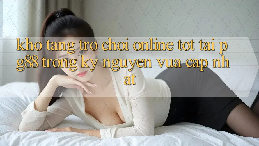 Kho tàng trò chơi online tốt tại pg88 trong kỷ nguyên vừa cập nhật Kho tàng trò chơi online tốt tại pg88 trong kỷ nguyên vừa cập nhật