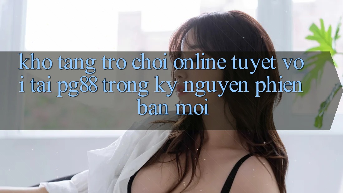 Kho tàng trò chơi online tuyệt vời tại pg88 trong kỷ nguyên phiên bản mới Kho tàng trò chơi online tuyệt vời tại pg88 trong kỷ nguyên phiên bản mới