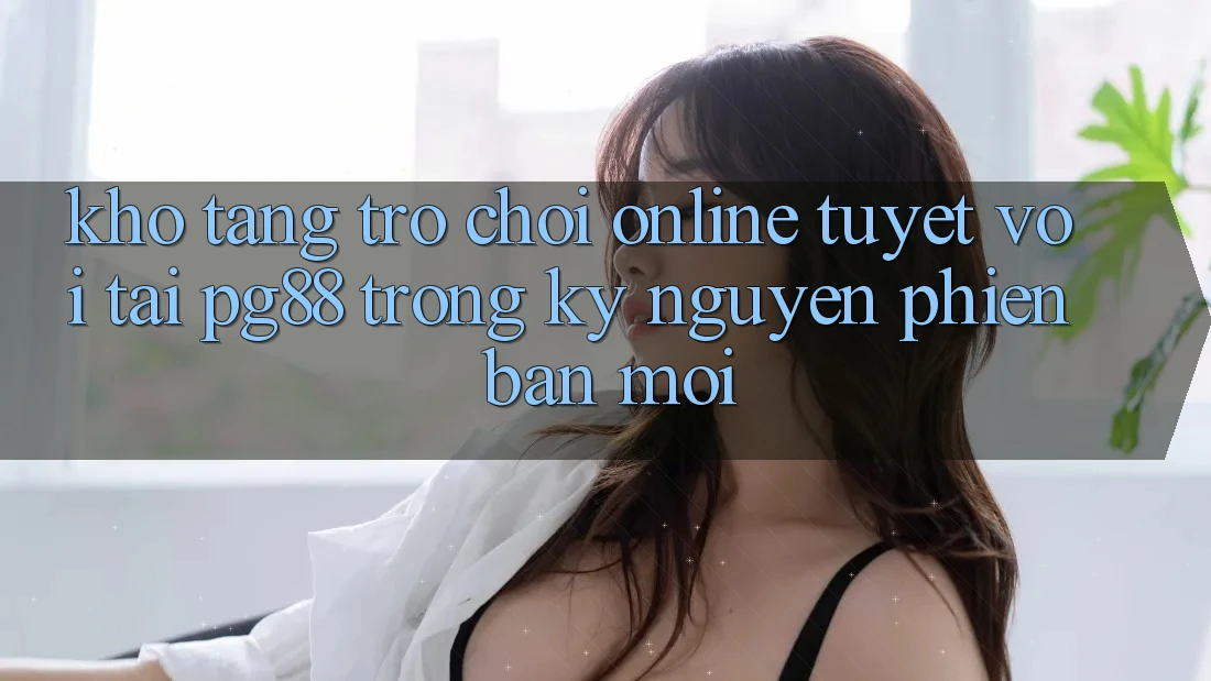 Kho tàng trò chơi online tuyệt vời tại pg88 trong kỷ nguyên phiên bản mới Kho tàng trò chơi online tuyệt vời tại pg88 trong kỷ nguyên phiên bản mới