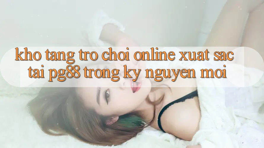 Kho tàng trò chơi online xuất sắc tại pg88 trong kỷ nguyên mới