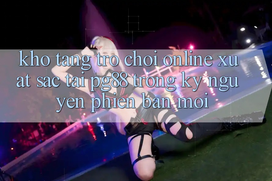 Kho tàng trò chơi online xuất sắc tại pg88 trong kỷ nguyên phiên bản mới Kho tàng trò chơi online xuất sắc tại pg88 trong kỷ nguyên phiên bản mới
