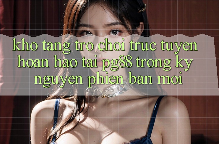 Kho tàng trò chơi trực tuyến hoàn hảo tại pg88 trong kỷ nguyên phiên bản mới Kho tàng trò chơi trực tuyến hoàn hảo tại pg88 trong kỷ nguyên phiên bản mới