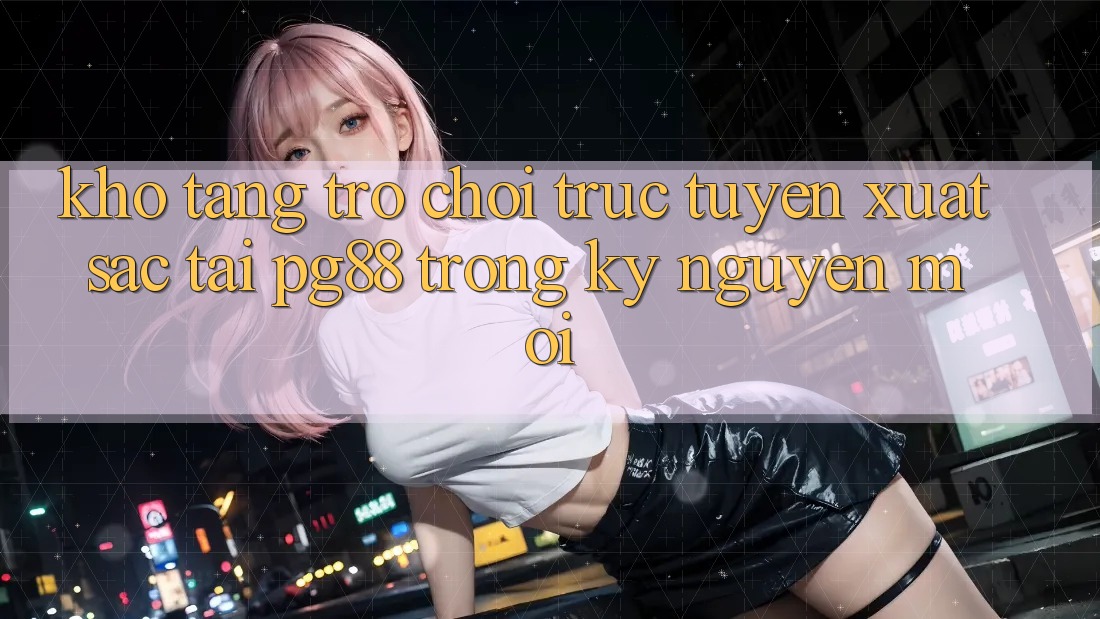 Kho tàng trò chơi trực tuyến xuất sắc tại pg88 trong kỷ nguyên mới Kho tàng trò chơi trực tuyến xuất sắc tại pg88 trong kỷ nguyên mới