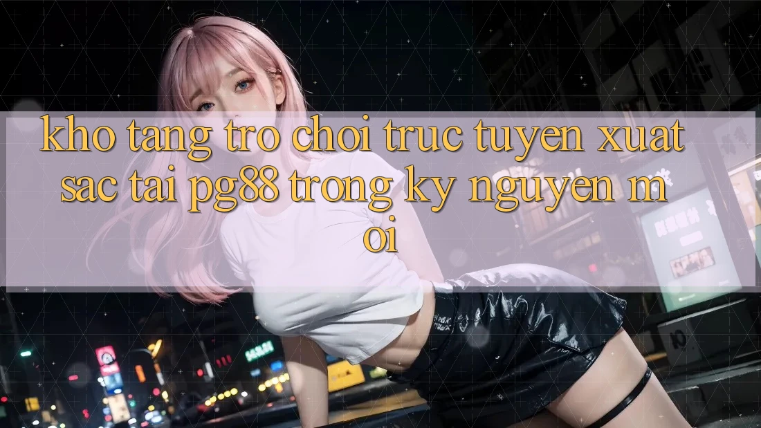 Kho tàng trò chơi trực tuyến xuất sắc tại pg88 trong kỷ nguyên mới Kho tàng trò chơi trực tuyến xuất sắc tại pg88 trong kỷ nguyên mới
