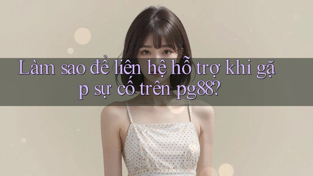Làm sao để liên hệ hỗ trợ khi gặp sự cố trên pg88?