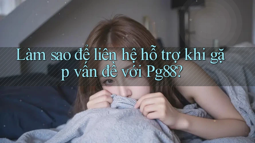Làm sao để liên hệ hỗ trợ khi gặp vấn đề với Pg88?