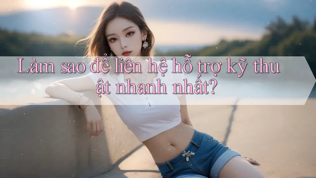 Làm sao để liên hệ hỗ trợ kỹ thuật nhanh nhất?