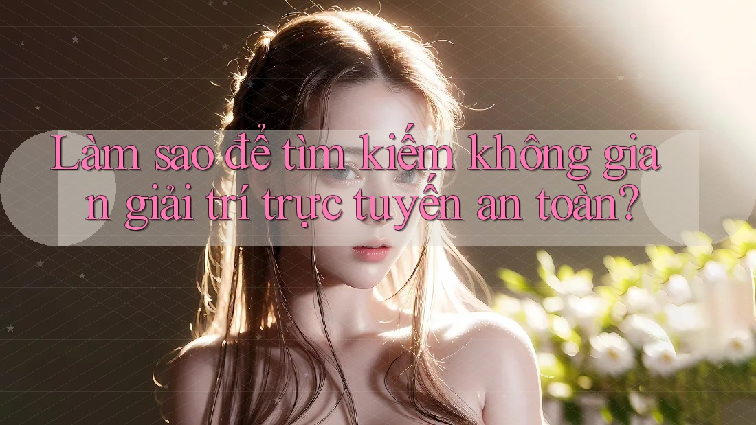 Làm sao để tìm kiếm không gian giải trí trực tuyến an toàn? Làm sao để tìm kiếm không gian giải trí trực tuyến an toàn?