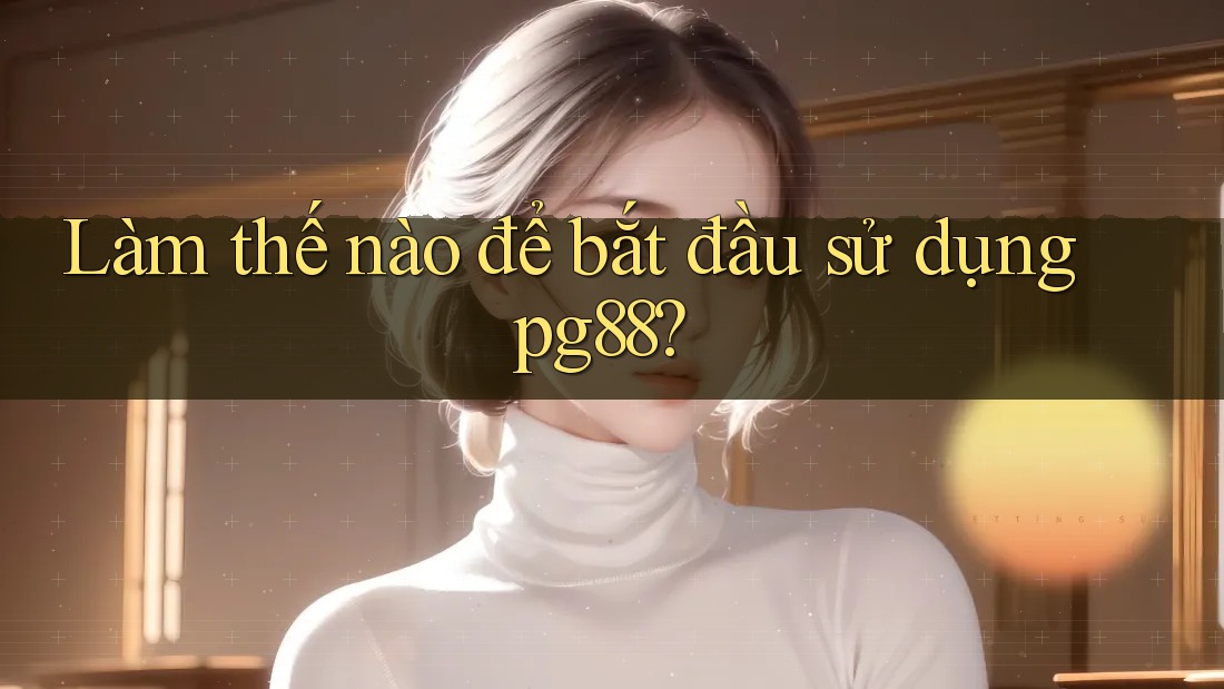 Làm thế nào để bắt đầu sử dụng pg88? Làm thế nào để bắt đầu sử dụng pg88?