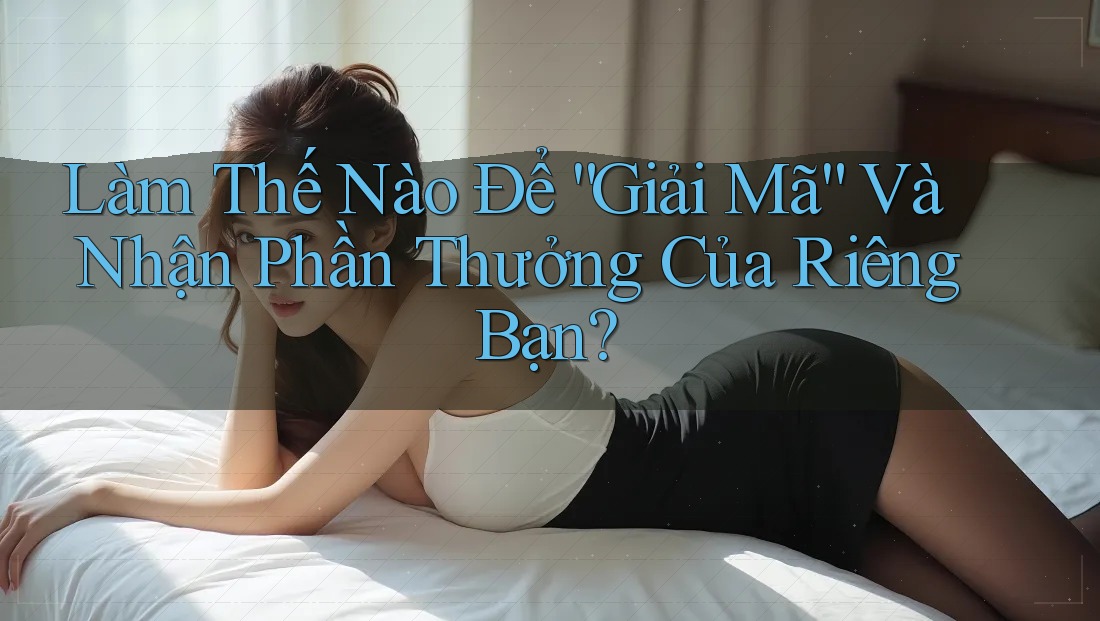 Làm Thế Nào Để “Giải Mã” Và Nhận Phần Thưởng Của Riêng Bạn? Làm Thế Nào Để “Giải Mã” Và Nhận Phần Thưởng Của Riêng Bạn?