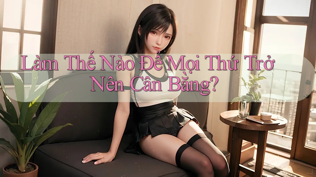 Làm Thế Nào Để Mọi Thứ Trở Nên Cân Bằng? Làm Thế Nào Để Mọi Thứ Trở Nên Cân Bằng?