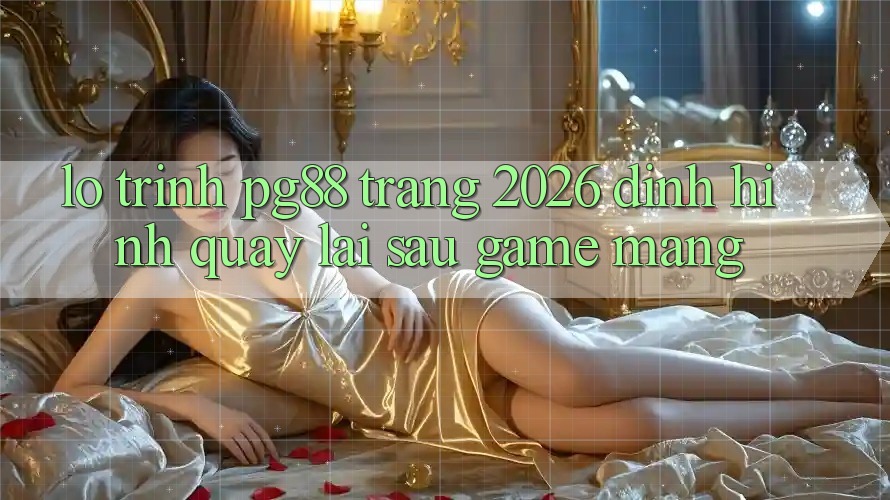 Lộ trình pg88 - Trang 2026: Định hình quay lại sau game mạng Lộ trình pg88 - Trang 2026: Định hình quay lại sau game mạng