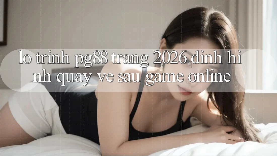 Lộ trình pg88 - Trang 2026: Định hình quay về sau game online Lộ trình pg88 - Trang 2026: Định hình quay về sau game online