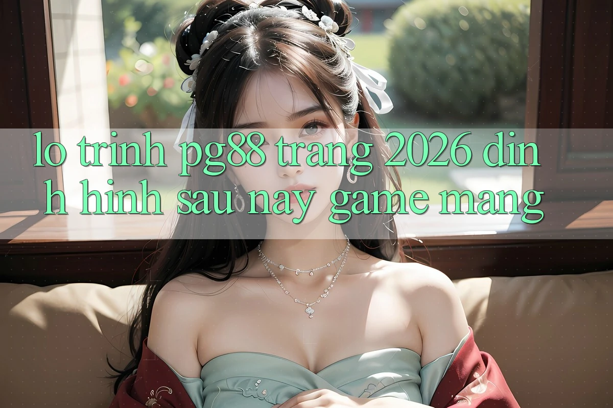 Lộ trình pg88 - Trang 2026: Định hình sau này game mạng Lộ trình pg88 - Trang 2026: Định hình sau này game mạng