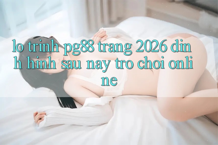 Lộ trình pg88 - Trang 2026: Định hình sau này trò chơi online Lộ trình pg88 - Trang 2026: Định hình sau này trò chơi online