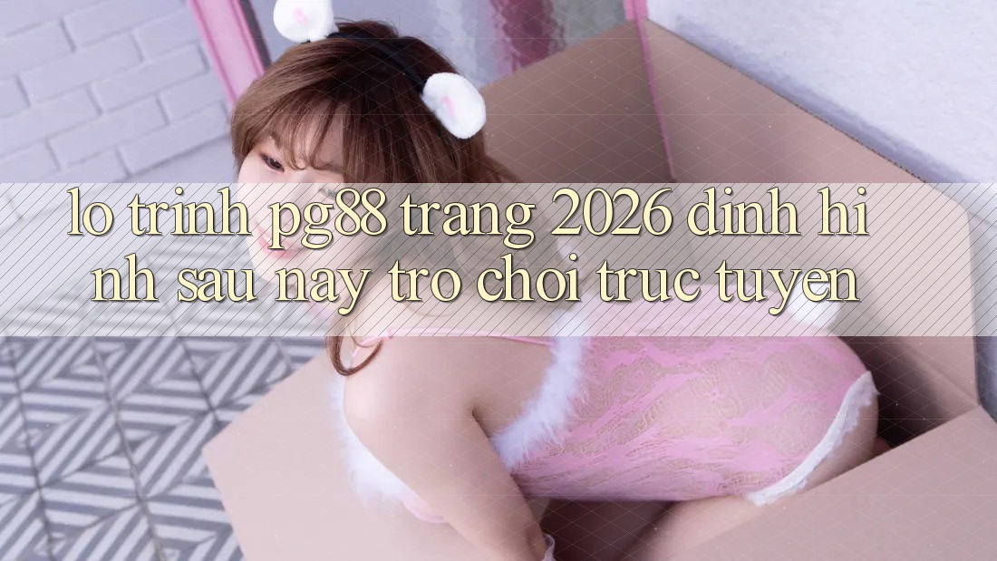Lộ trình pg88 - Trang 2026: Định hình sau này trò chơi trực tuyến Lộ trình pg88 - Trang 2026: Định hình sau này trò chơi trực tuyến