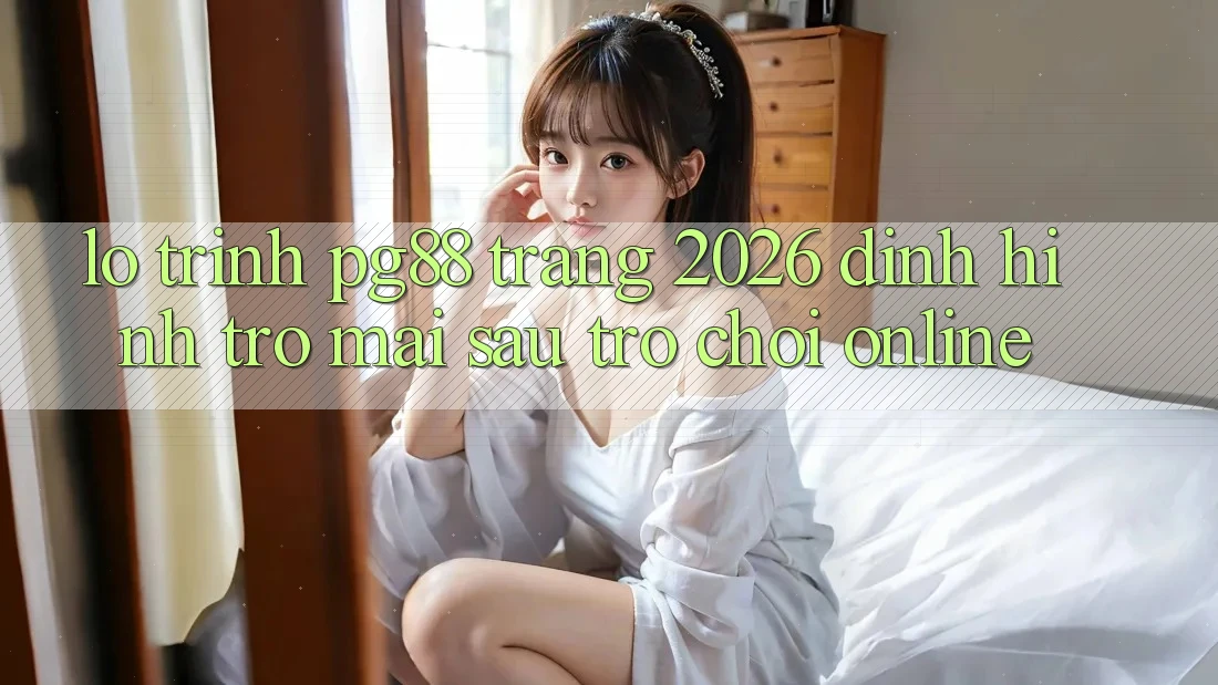 Lộ trình pg88 - Trang 2026: Định hình trở mai sau trò chơi online Lộ trình pg88 - Trang 2026: Định hình trở mai sau trò chơi online