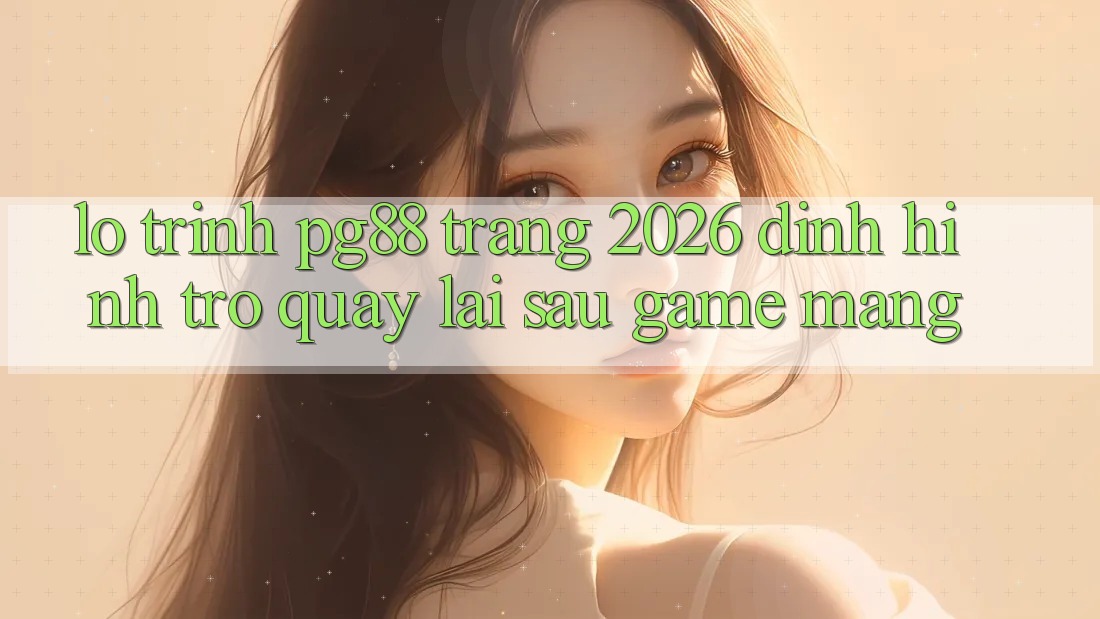 Lộ trình pg88 - Trang 2026: Định hình trở quay lại sau game mạng Lộ trình pg88 - Trang 2026: Định hình trở quay lại sau game mạng