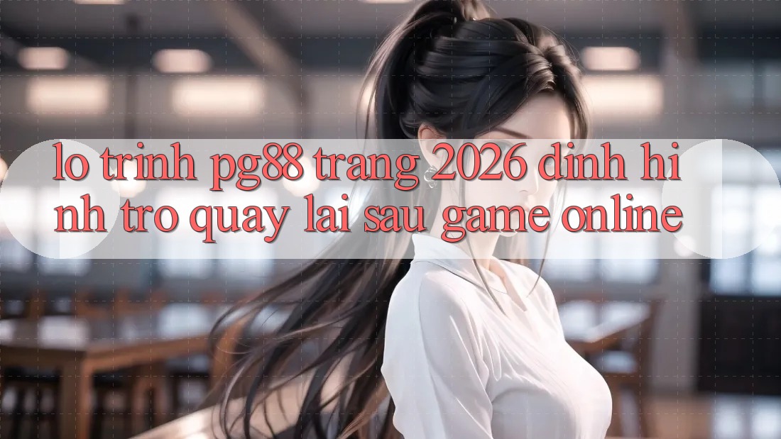 Lộ trình pg88 - Trang 2026: Định hình trở quay lại sau game online Lộ trình pg88 - Trang 2026: Định hình trở quay lại sau game online