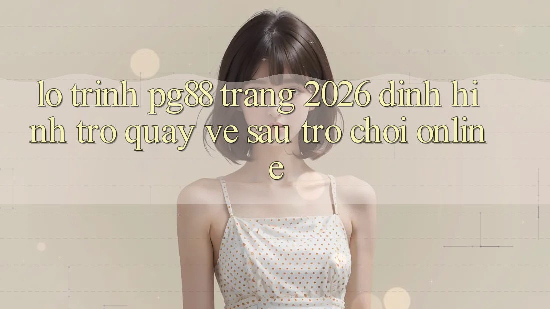 Lộ trình pg88 - Trang 2026: Định hình trở quay về sau trò chơi online Lộ trình pg88 - Trang 2026: Định hình trở quay về sau trò chơi online