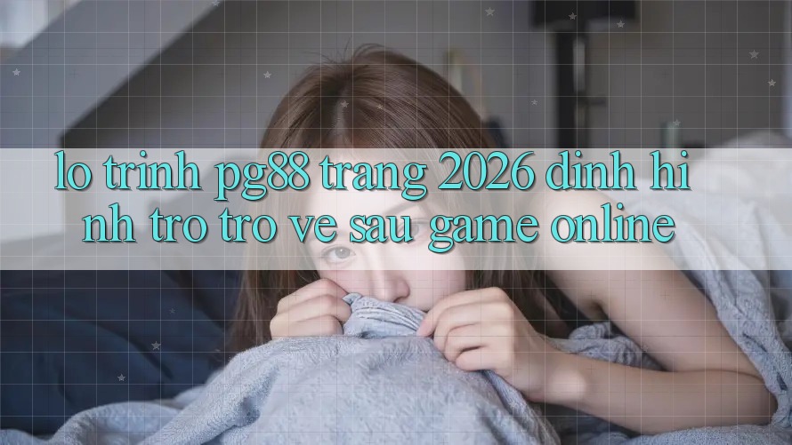 Lộ trình pg88 - Trang 2026: Định hình trở trở về sau game online