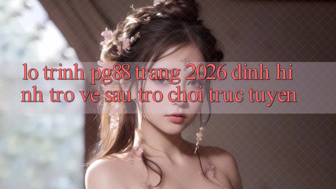 Lộ trình pg88 - Trang 2026: Định hình trở về sau trò chơi trực tuyến Lộ trình pg88 - Trang 2026: Định hình trở về sau trò chơi trực tuyến