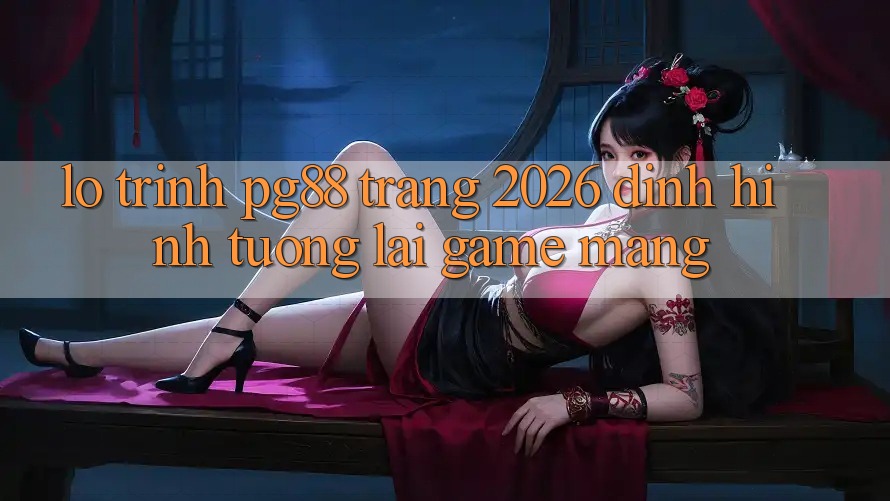 Lộ trình pg88 - Trang 2026: Định hình tương lai game mạng Lộ trình pg88 - Trang 2026: Định hình tương lai game mạng