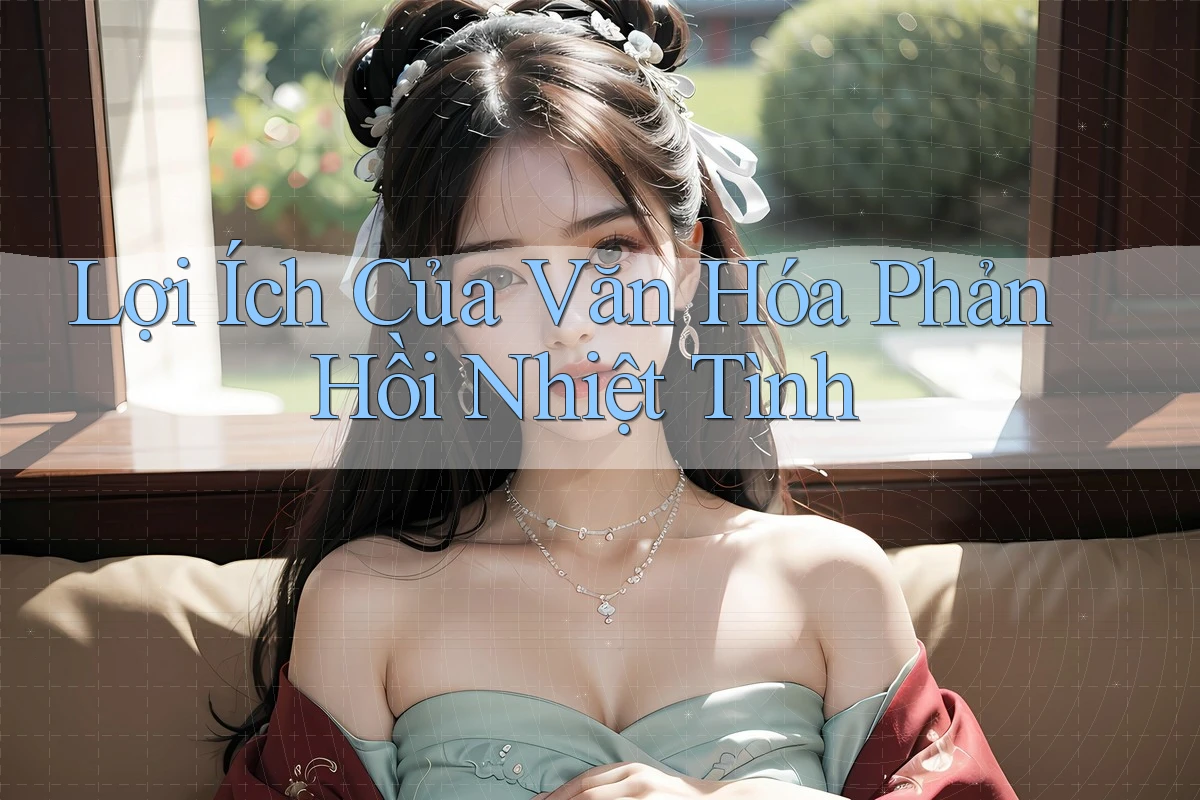 Lợi Ích Của Văn Hóa Phản Hồi Nhiệt Tình Lợi Ích Của Văn Hóa Phản Hồi Nhiệt Tình