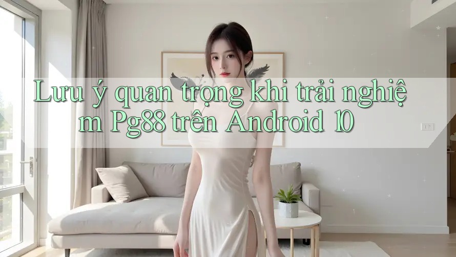 Lưu ý quan trọng khi trải nghiệm Pg88 trên Android 10 Lưu ý quan trọng khi trải nghiệm Pg88 trên Android 10