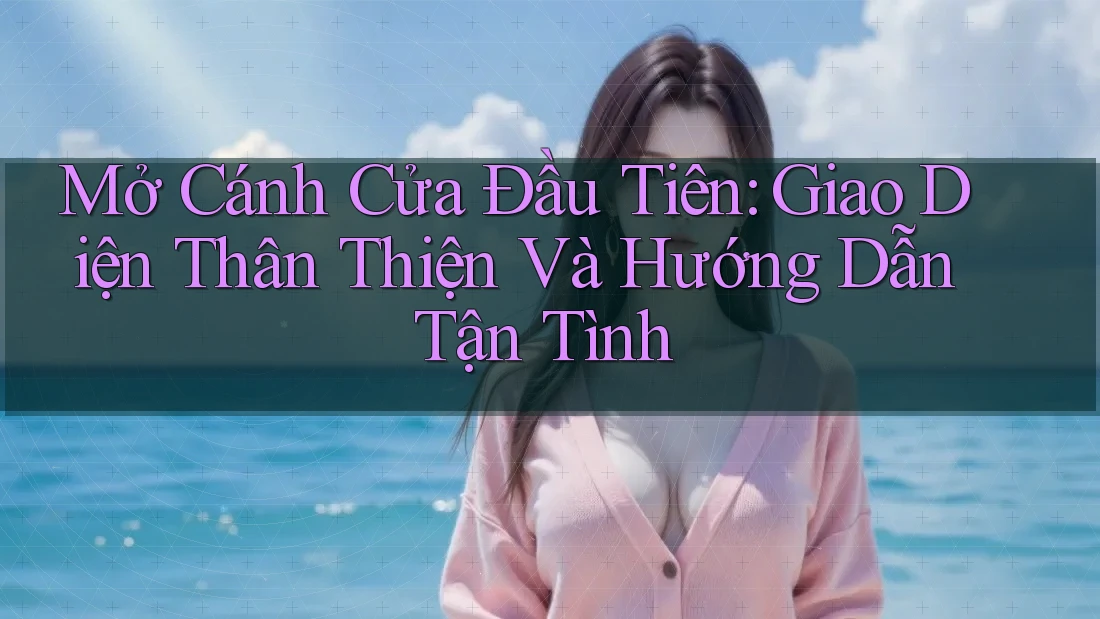 Mở Cánh Cửa Đầu Tiên: Giao Diện Thân Thiện Và Hướng Dẫn Tận Tình Mở Cánh Cửa Đầu Tiên: Giao Diện Thân Thiện Và Hướng Dẫn Tận Tình
