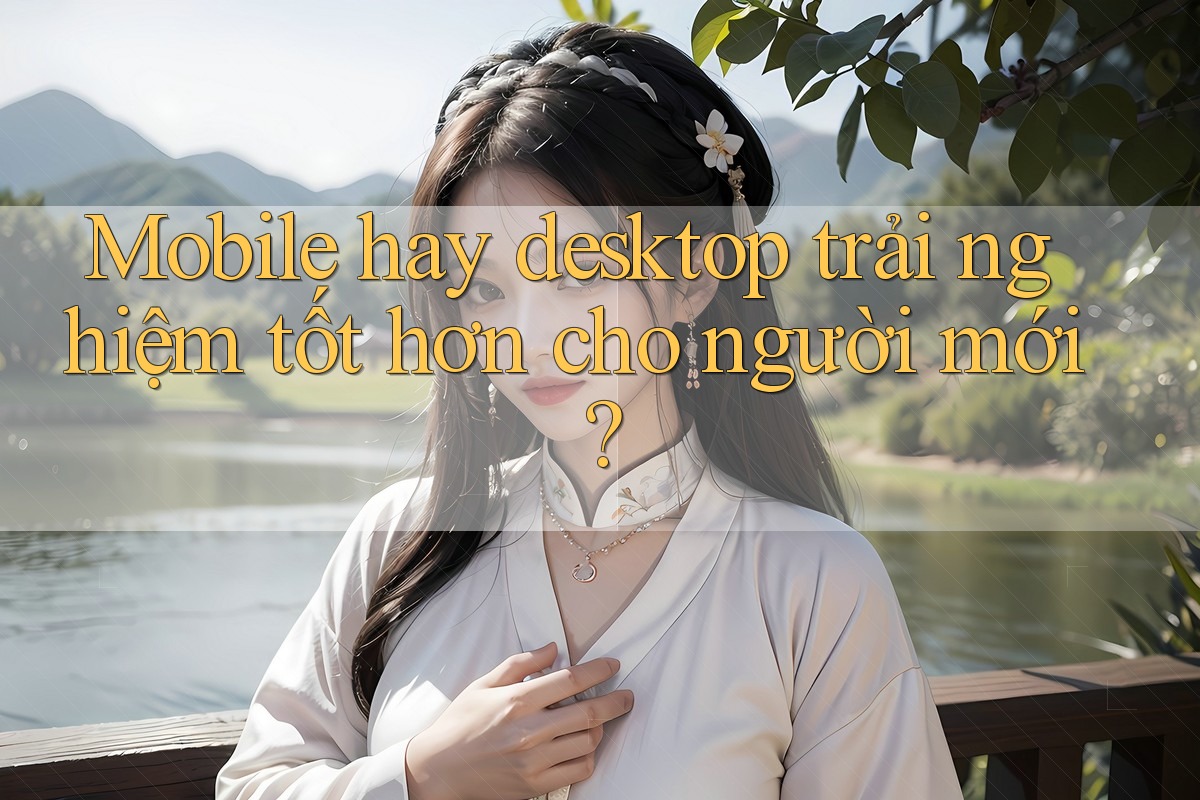 Mobile hay desktop trải nghiệm tốt hơn cho người mới? Mobile hay desktop trải nghiệm tốt hơn cho người mới?