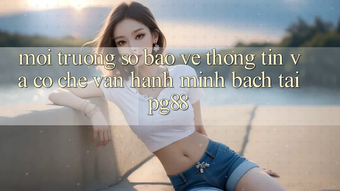 Môi trường số bảo vệ thông tin và cơ chế vận hành minh bạch tại pg88 Môi trường số bảo vệ thông tin và cơ chế vận hành minh bạch tại pg88
