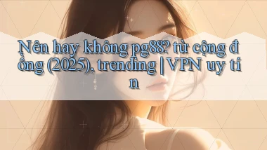 Nên hay không pg88 từ cộng đồng (2025), trending VPN uy tín