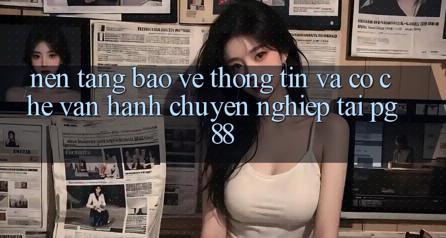 Nền tảng bảo vệ thông tin và cơ chế vận hành chuyên nghiệp tại pg88