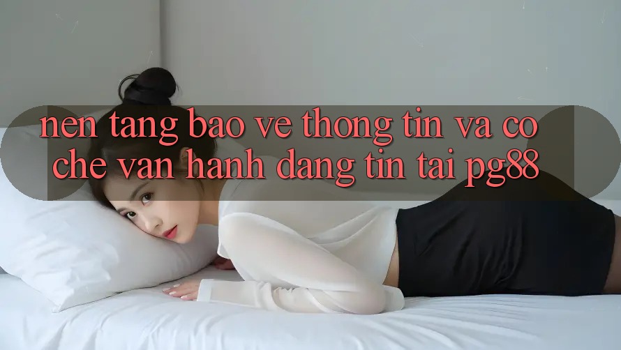 Nền tảng bảo vệ thông tin và cơ chế vận hành đáng tin tại pg88