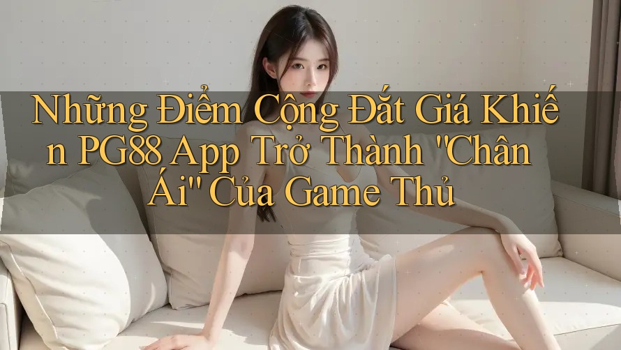 Những Điểm Cộng Đắt Giá Khiến PG88 App Trở Thành “Chân Ái” Của Game Thủ Những Điểm Cộng Đắt Giá Khiến PG88 App Trở Thành “Chân Ái” Của Game Thủ
