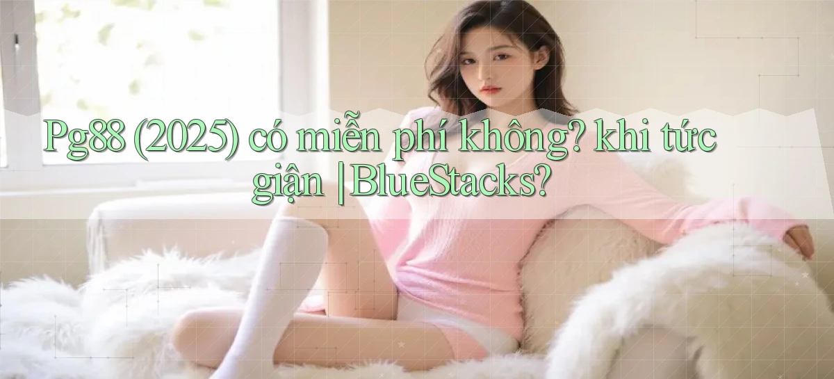 Pg88 (2025) có miễn phí không khi tức giận BlueStacks