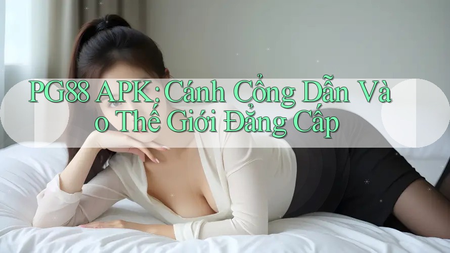 PG88 APK: Cánh Cổng Dẫn Vào Thế Giới Đẳng Cấp PG88 APK: Cánh Cổng Dẫn Vào Thế Giới Đẳng Cấp