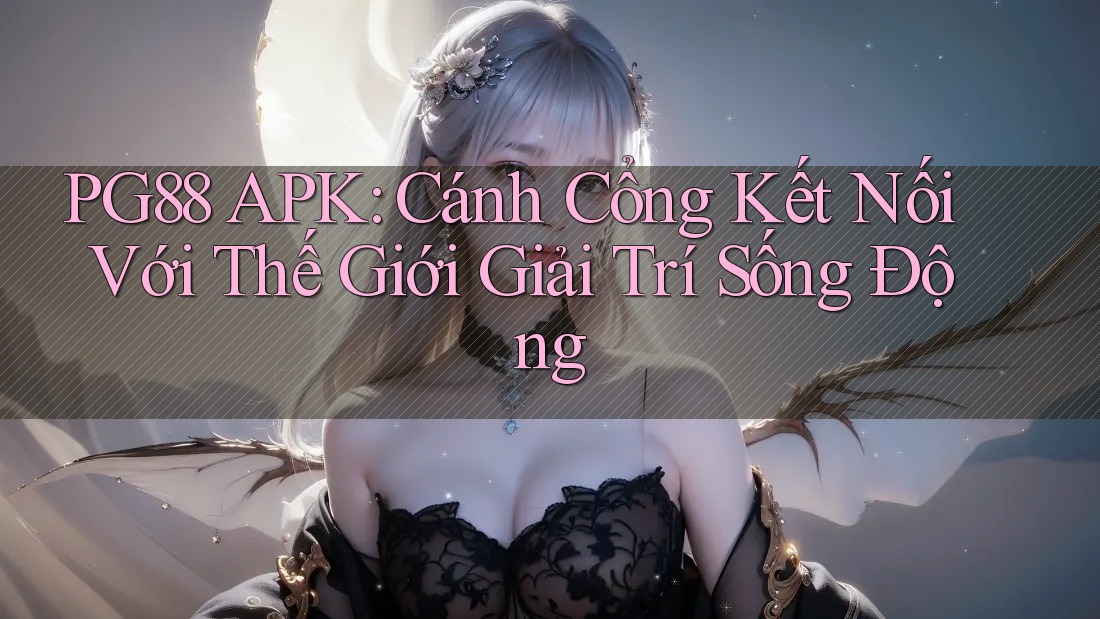 PG88 APK: Cánh Cổng Kết Nối Với Thế Giới Giải Trí Sống Động PG88 APK: Cánh Cổng Kết Nối Với Thế Giới Giải Trí Sống Động