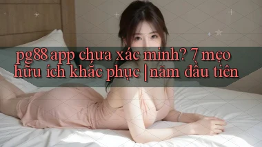 pg88 app chưa xác minh 7 mẹo hữu ích khắc phục năm đầu tiên