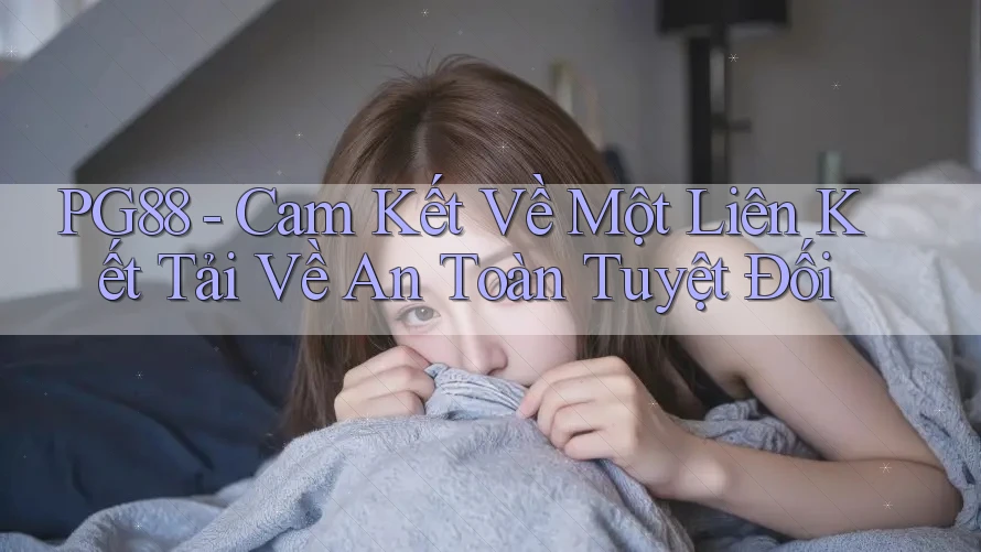 PG88 - Cam Kết Về Một Liên Kết Tải Về An Toàn Tuyệt Đối PG88 - Cam Kết Về Một Liên Kết Tải Về An Toàn Tuyệt Đối