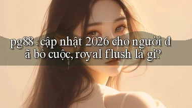 pg88 cập nhật 2026 cho người đã bỏ cuộc, royal flush là gì