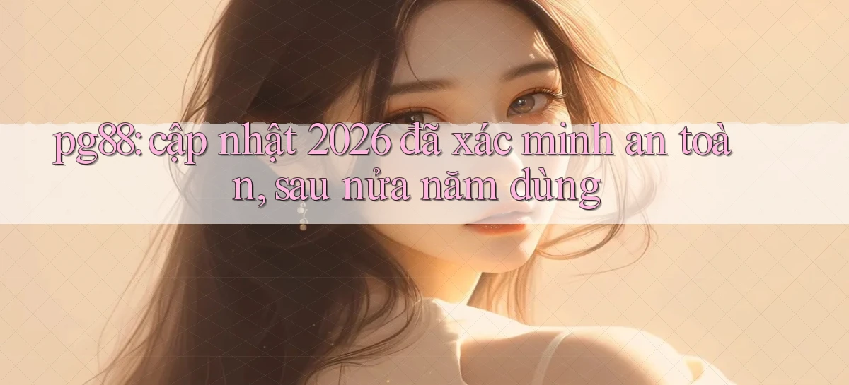 pg88 cập nhật 2026 đã xác minh an toàn, sau nửa năm dùng