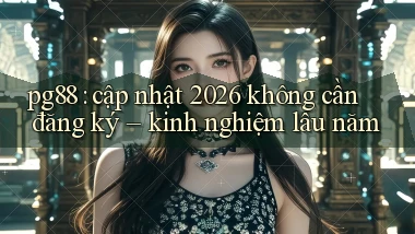 pg88 cập nhật 2026 không cần đăng ký   kinh nghiệm lâu năm