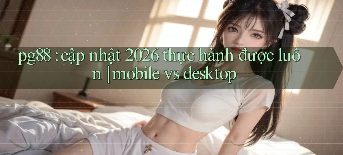 pg88 cập nhật 2026 thực hành được luôn mobile vs desktop